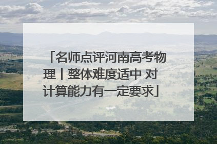 名师点评河南高考物理丨整体难度适中 对计算能力有一定要求