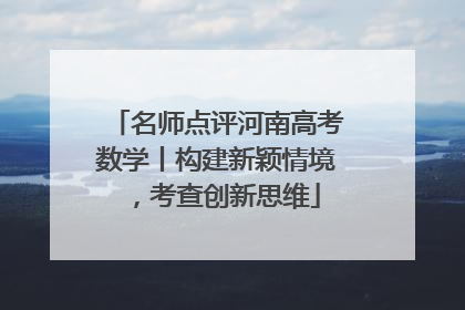 名师点评河南高考数学丨构建新颖情境，考查创新思维