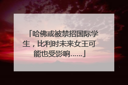 哈佛或被禁招国际学生，比利时未来女王可能也受影响……