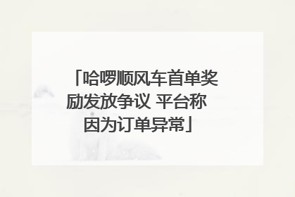 哈啰顺风车首单奖励发放争议 平台称因为订单异常