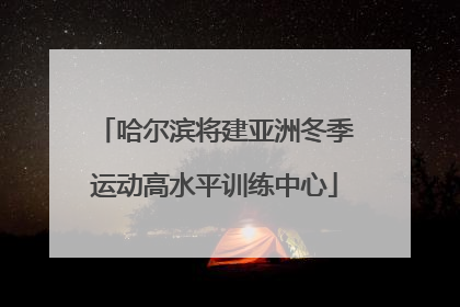 哈尔滨将建亚洲冬季运动高水平训练中心