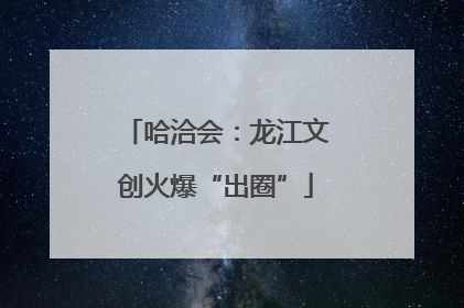 哈洽会：龙江文创火爆“出圈”