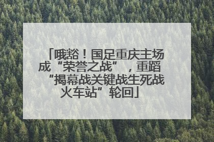 哦豁！国足重庆主场成“荣誉之战”，重蹈“揭幕战关键战生死战火车站”轮回