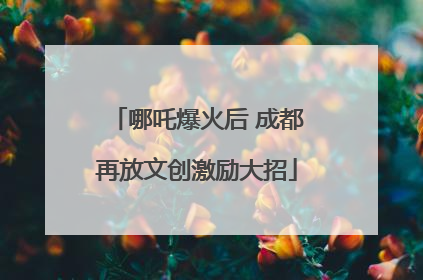 哪吒爆火后 成都再放文创激励大招