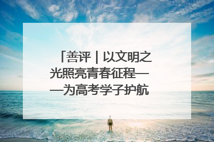 善评｜以文明之光照亮青春征程——为高考学子护航新时代成长之路