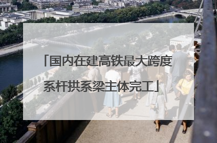国内在建高铁最大跨度系杆拱系梁主体完工