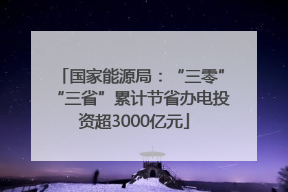 国家能源局：“三零”“三省”累计节省办电投资超3000亿元