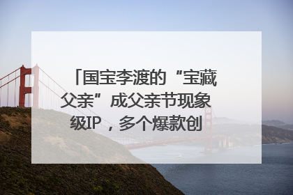 国宝李渡的“宝藏父亲”成父亲节现象级IP，多个爆款创造数千万流量