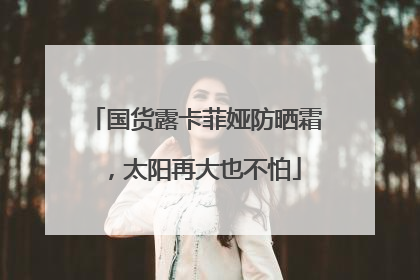 国货露卡菲娅防晒霜，太阳再大也不怕