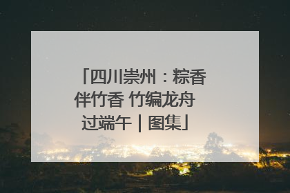 四川崇州：粽香伴竹香 竹编龙舟过端午｜图集
