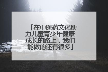 在中医药文化助力儿童青少年健康成长的路上，我们能做的还有很多