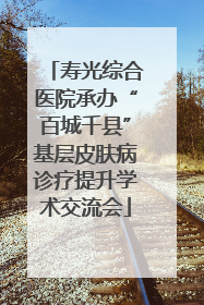 寿光综合医院承办“百城千县”基层皮肤病诊疗提升学术交流会