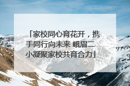 家校同心育花开，携手同行向未来 峨眉二小凝聚家校共育合力