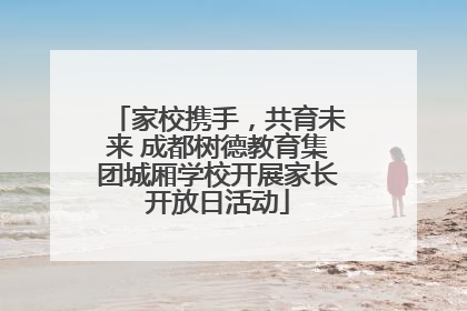 家校携手，共育未来 成都树德教育集团城厢学校开展家长开放日活动