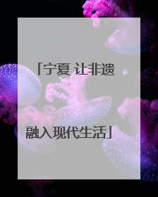 宁夏 让非遗融入现代生活