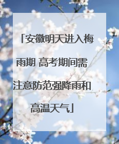 安徽明天进入梅雨期 高考期间需注意防范强降雨和高温天气