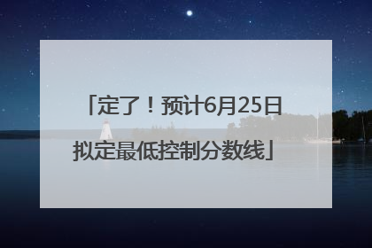 定了！预计6月25日拟定最低控制分数线