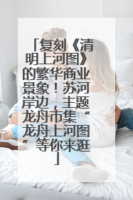 复刻《清明上河图》的繁华商业景象！苏河岸边，主题龙舟市集“龙舟上河图”等你来逛