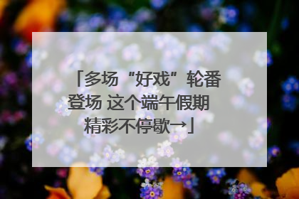 多场“好戏”轮番登场 这个端午假期精彩不停歇→