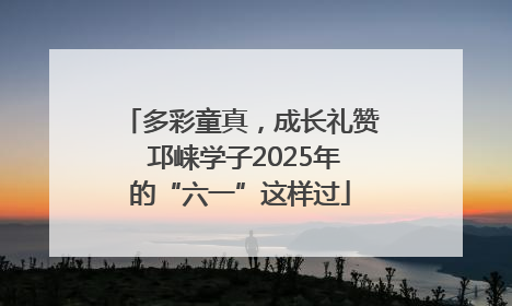 多彩童真，成长礼赞 邛崃学子2025年的“六一”这样过