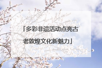 多彩非遗活动点亮古老敦煌文化新魅力