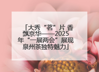 大秀“茗”片 香飘京华——2025年“一展两会”展现泉州茶独特魅力