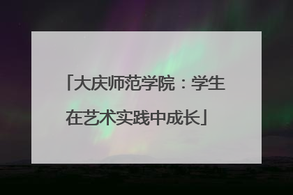 大庆师范学院：学生在艺术实践中成长
