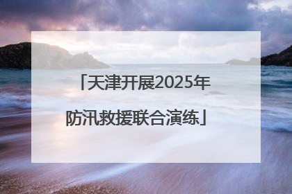 天津开展2025年防汛救援联合演练