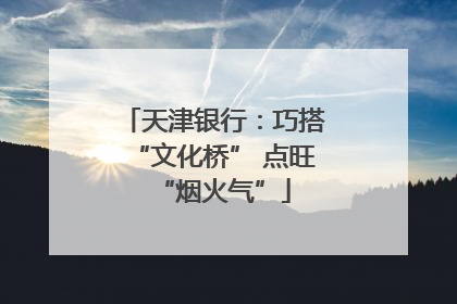 天津银行：巧搭“文化桥” 点旺“烟火气”