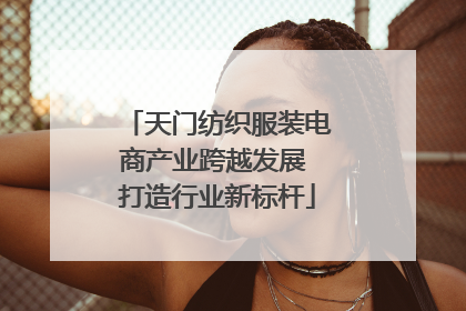 天门纺织服装电商产业跨越发展 打造行业新标杆