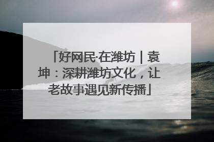 好网民·在潍坊｜袁坤：深耕潍坊文化，让老故事遇见新传播