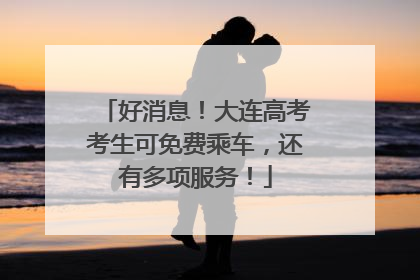 好消息！大连高考考生可免费乘车，还有多项服务！