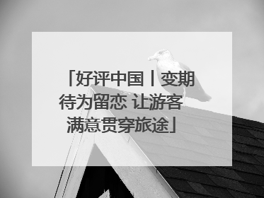 好评中国丨变期待为留恋 让游客满意贯穿旅途