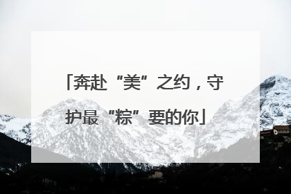 奔赴“美”之约，守护最“粽”要的你