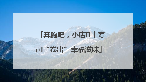 奔跑吧，小店㊼丨寿司“卷出”幸福滋味