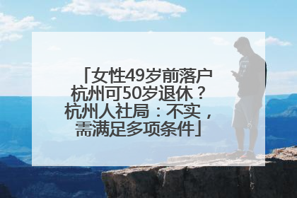 女性49岁前落户杭州可50岁退休？杭州人社局：不实，需满足多项条件