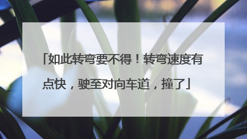 如此转弯要不得！转弯速度有点快，驶至对向车道，撞了