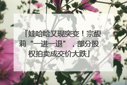 娃哈哈又现突变！宗馥莉“一进一退”，部分股权拍卖成交价大跌