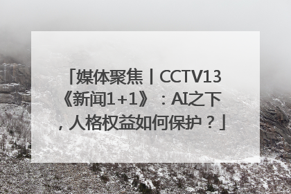 媒体聚焦丨CCTV13《新闻1+1》：AI之下，人格权益如何保护？