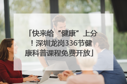 快来给“健康”上分！深圳龙岗336节健康科普课程免费开放