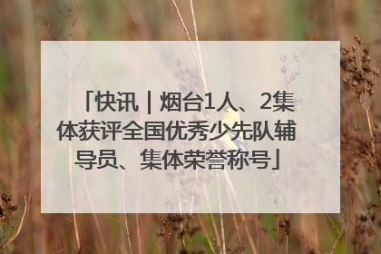快讯｜烟台1人、2集体获评全国优秀少先队辅导员、集体荣誉称号