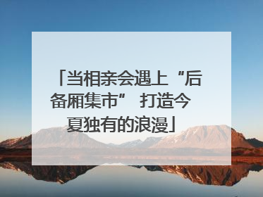 当相亲会遇上“后备厢集市” 打造今夏独有的浪漫