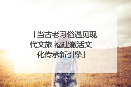 当古老习俗遇见现代文旅 福建激活文化传承新引擎