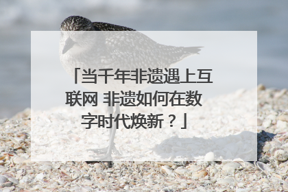 当千年非遗遇上互联网 非遗如何在数字时代焕新？