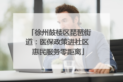 徐州鼓楼区琵琶街道：医保政策进社区 惠民服务零距离