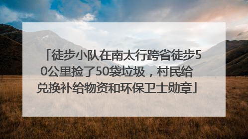 徒步小队在南太行跨省徒步50公里捡了50袋垃圾，村民给兑换补给物资和环保卫士勋章