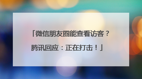 微信朋友圈能查看访客？腾讯回应：正在打击！