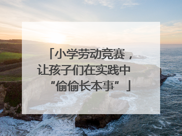 小学劳动竞赛，让孩子们在实践中“偷偷长本事”