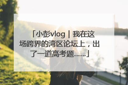 小彭vlog｜我在这场跨界的湾区论坛上，出了一道高考题……