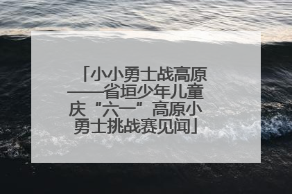 小小勇士战高原——省垣少年儿童庆“六一”高原小勇士挑战赛见闻